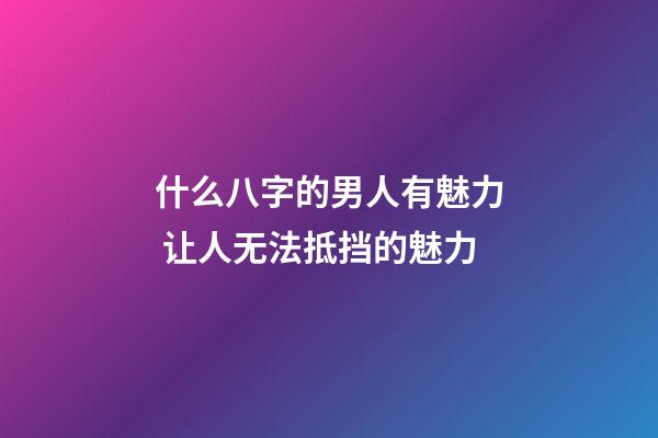 什么八字的男人有魅力 让人无法抵挡的魅力